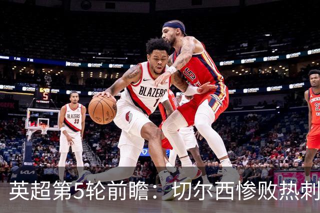 英超第5轮前瞻：切尔西惨败热刺哑火，枪手阿森纳稳了？
